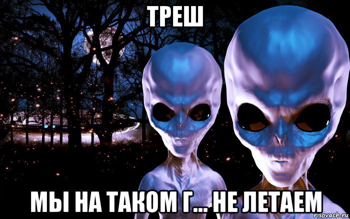 треш мы на таком г... не летаем, Мем Пришельцы