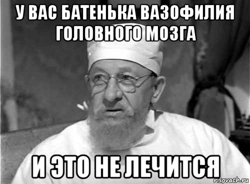 у вас батенька вазофилия головного мозга и это не лечится, Мем Профессор Преображенский