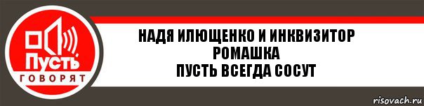 НАДЯ ИЛЮЩЕНКО и ИНКВИЗИТОР РОМАШКА
ПУСТЬ ВСЕГДА СОСУТ