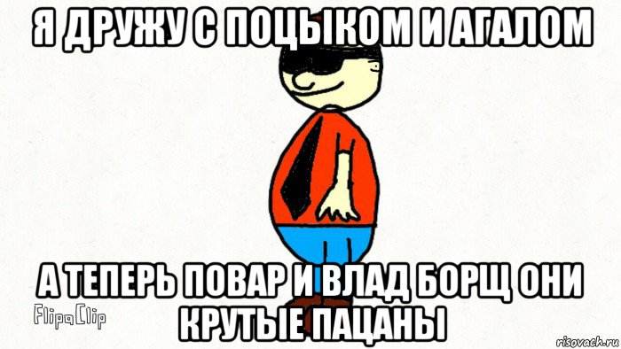 я дружу с поцыком и агалом а теперь повар и влад борщ они крутые пацаны