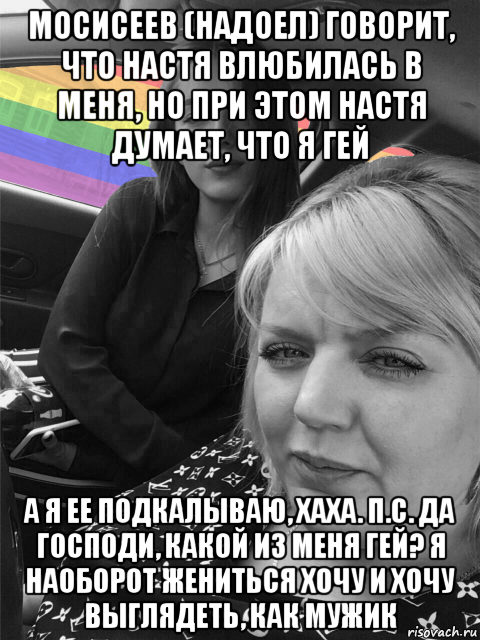 мосисеев (надоел) говорит, что настя влюбилась в меня, но при этом настя думает, что я гей а я ее подкалываю, хаха. п.с. да господи, какой из меня гей? я наоборот жениться хочу и хочу выглядеть, как мужик, Мем Радуга