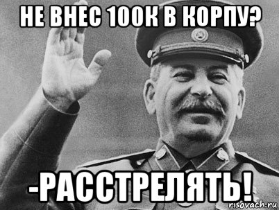 не внес 100к в корпу? -расстрелять!