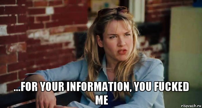  ...for your information, you fucked me