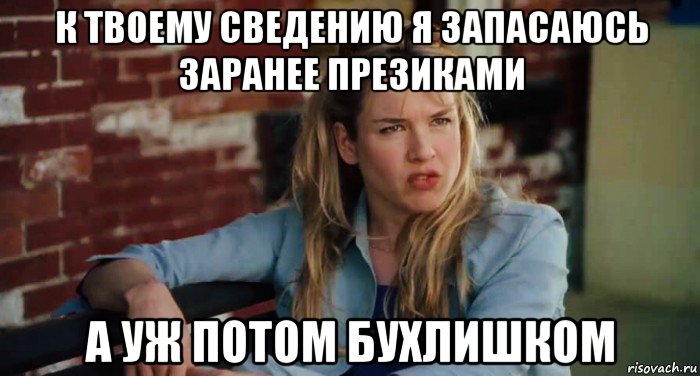 к твоему сведению я запасаюсь заранее презиками а уж потом бухлишком