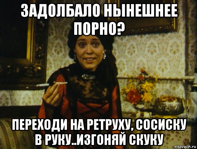 задолбало нынешнее порно? переходи на ретруху, сосиску в руку..изгоняй скуку