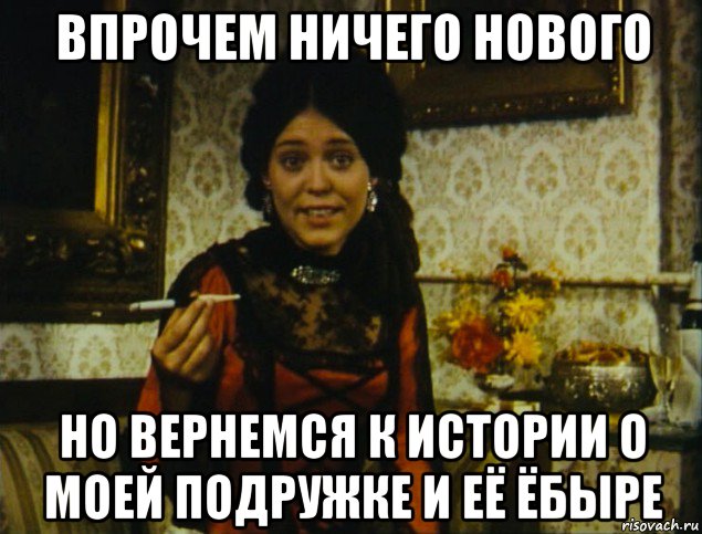 впрочем ничего нового но вернемся к истории о моей подружке и её ёбыре