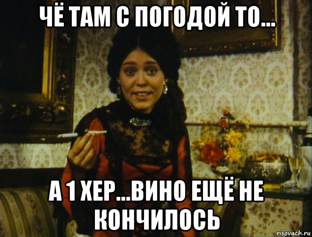 чё там с погодой то... а 1 хер...вино ещё не кончилось