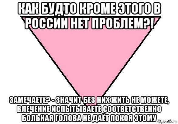 как будто кроме этого в россии нет проблем?! замечаете? - значит без них жить не можете, влечение испытываете соответственно больная голова не даёт покоя этому, Мем Розовый треугольник