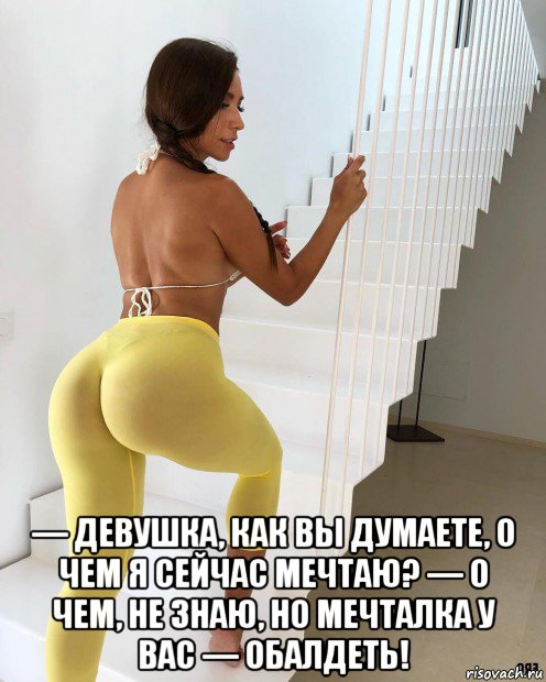  — девушка, как вы думаете, о чем я сейчас мечтаю? — о чем, не знаю, но мечталка у вас — обалдеть!