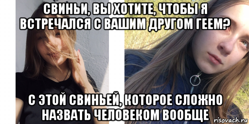 свиньи, вы хотите, чтобы я встречался с вашим другом геем? с этой свиньей, которое сложно назвать человеком вообще