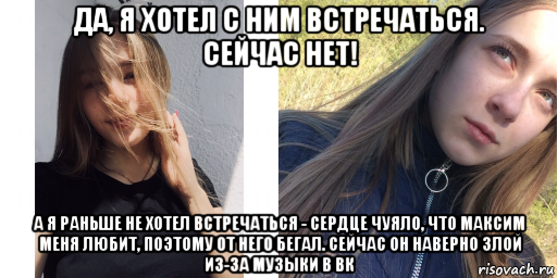 да, я хотел с ним встречаться. сейчас нет! а я раньше не хотел встречаться - сердце чуяло, что максим меня любит, поэтому от него бегал. сейчас он наверно злой из-за музыки в вк