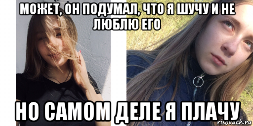 может, он подумал, что я шучу и не люблю его но самом деле я плачу