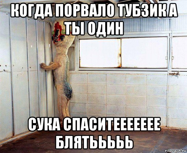 когда порвало тубзик а ты один сука спаситеееееее блятььььь