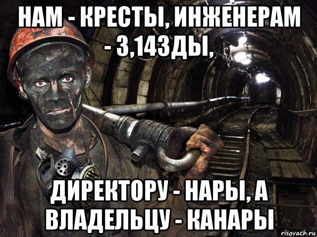 нам - кресты, инженерам - 3,14зды, директору - нары, а владельцу - канары, Мем шахтер