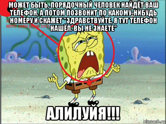 может быть, порядочный человек найдёт ваш телефон, а потом позвонит по какому-нибудь номеру и скажет "здравствуйте, я тут телефон нашёл. вы не знаете" алилуйя!!!