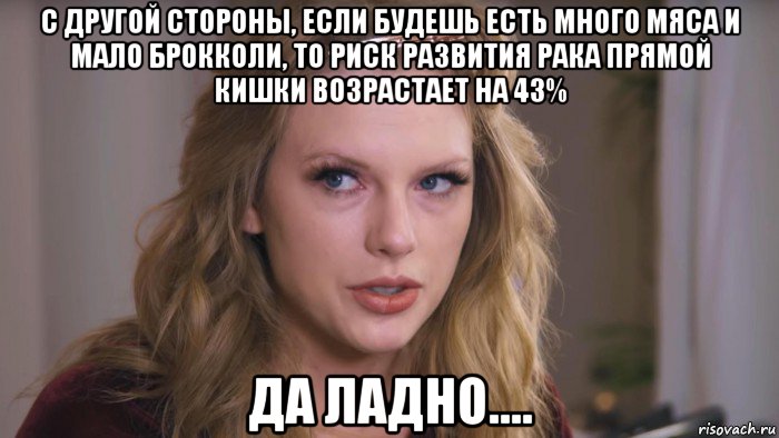 с другой стороны, если будешь есть много мяса и мало брокколи, то риск развития рака прямой кишки возрастает на 43% да ладно....