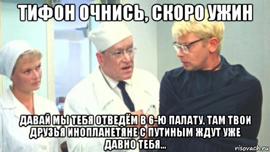 тифон очнись, скоро ужин давай мы тебя отведём в 6-ю палату, там твои друзья инопланетяне с путиным ждут уже давно тебя..., Мем Тифон и инопланетяни