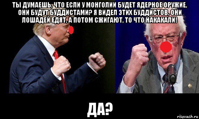ты думаешь, что если у монголии будет ядерное оружие, они будут буддистами? я видел этих буддистов, они лошадей едят, а потом сжигают, то что накакали! да?