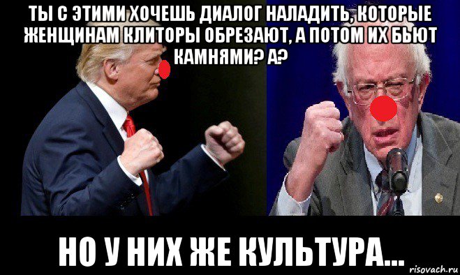 ты с этими хочешь диалог наладить, которые женщинам клиторы обрезают, а потом их бьют камнями? а? но у них же культура...