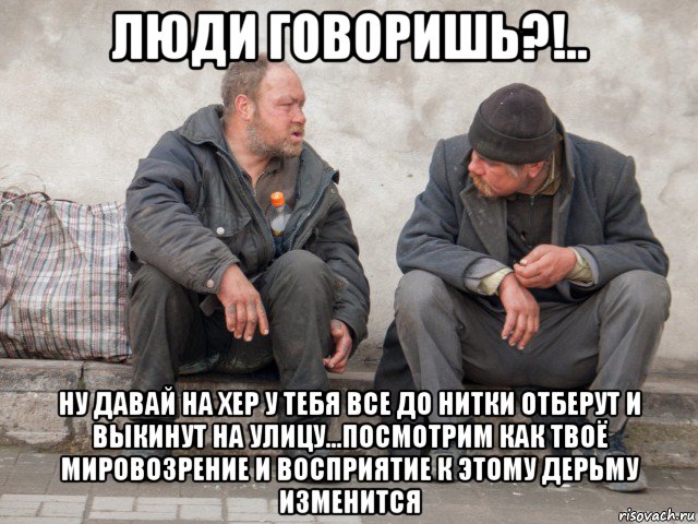 люди говоришь?!.. ну давай на хер у тебя все до нитки отберут и выкинут на улицу...посмотрим как твоё мировозрение и восприятие к этому дерьму изменится, Мем Трупы