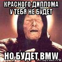 красного диплома у тебя не будет но будет bmw