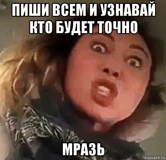 пиши всем и узнавай кто будет точно мразь