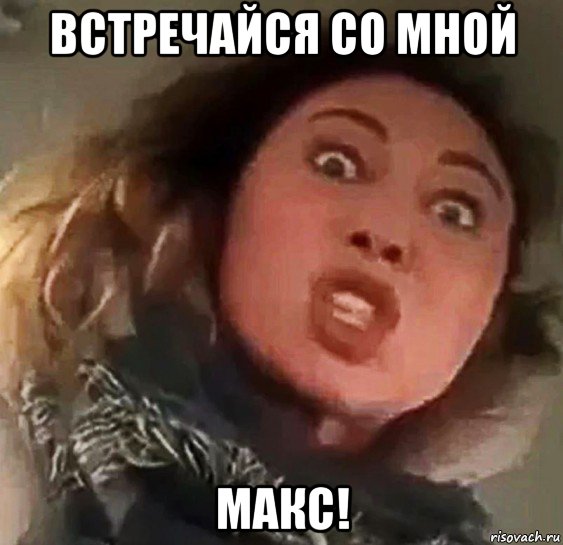 встречайся со мной макс!