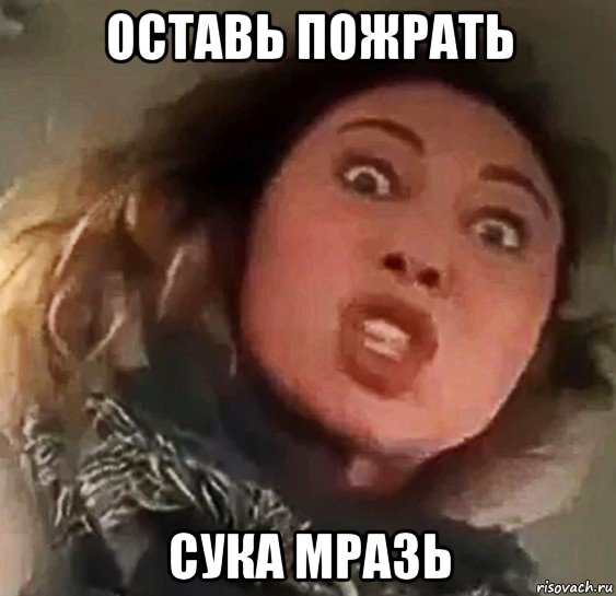 оставь пожрать сука мразь