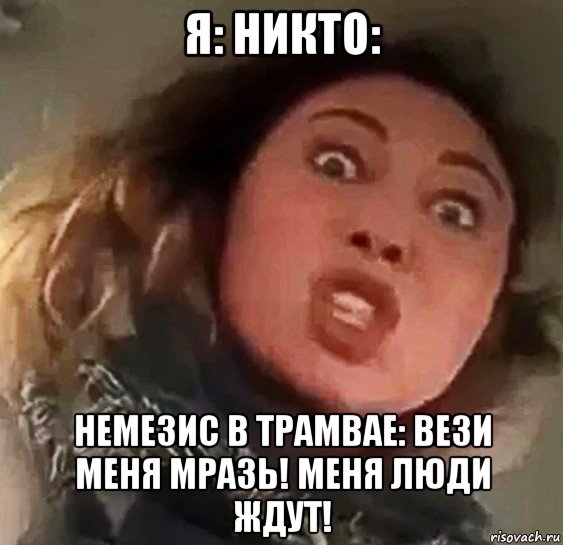 я: никто: немезис в трамвае: вези меня мразь! меня люди ждут!