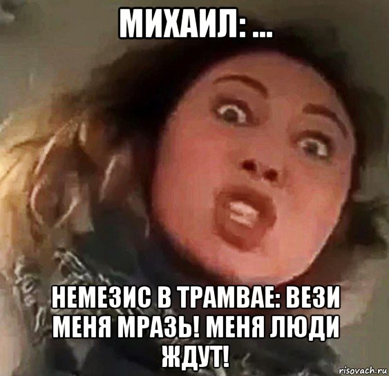 михаил: ... немезис в трамвае: вези меня мразь! меня люди ждут!