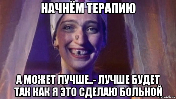начнём терапию а может лучше..- лучше будет так как я это сделаю больной