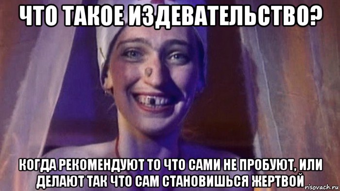 что такое издевательство? когда рекомендуют то что сами не пробуют, или делают так что сам становишься жертвой