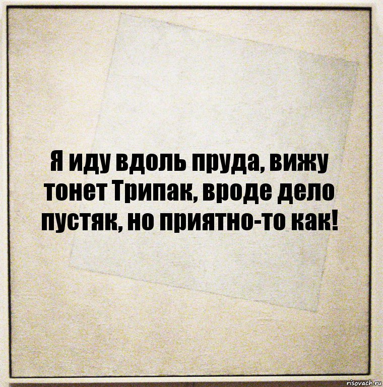 Я иду вдоль пруда, вижу тонет Трипак, вроде дело пустяк, но приятно-то как!