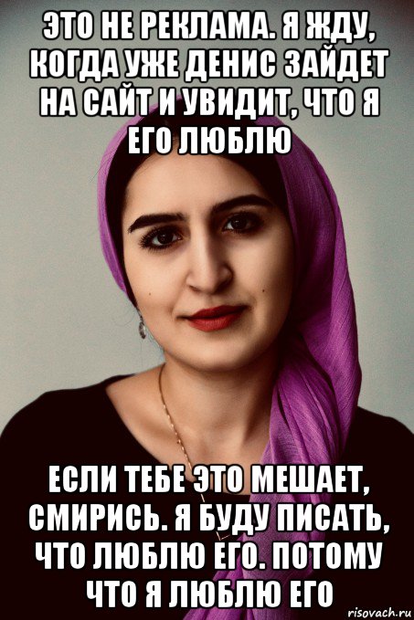 это не реклама. я жду, когда уже денис зайдет на сайт и увидит, что я его люблю если тебе это мешает, смирись. я буду писать, что люблю его. потому что я люблю его