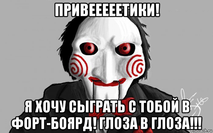 привееееетики! я хочу сыграть с тобой в форт-боярд! глоза в глоза!!!