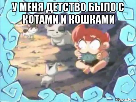 у меня детство было с котами и кошками 
