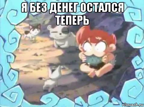 я без денег остался теперь 