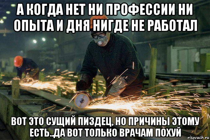а когда нет ни профессии ни опыта и дня нигде не работал вот это сущий пиздец, но причины этому есть..да вот только врачам похуй