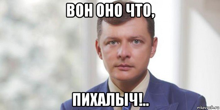 вон оно что, пихалыч!..