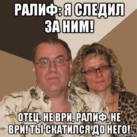 ралиф: я следил за ним! отец: не ври, ралиф, не ври! ты скатился до него!, Мем  Злые родители