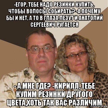 -егор, тебе надо резинки купить, чтобы волосы собирать? -а почему бы и нет, а то в глаза лезут и анатолий сергеевич ругается - а мне где? -кирилл, тебе купим резинки другого цвета,хоть так вас различим, Мем  Злые родители