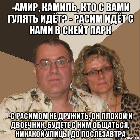 -амир, камиль, кто с вами гулять идёт? - расим идёт с нами в скейт парк -с расимом не дружить, он плохой и двоечник. будете с ним общаться, никакой улицы до послезавтра, Мем  Злые родители