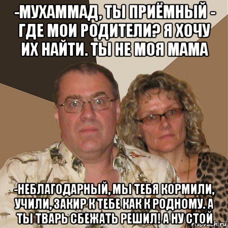 -мухаммад, ты приёмный - где мои родители? я хочу их найти. ты не моя мама -неблагодарный, мы тебя кормили, учили, закир к тебе как к родному. а ты тварь сбежать решил! а ну стой, Мем  Злые родители