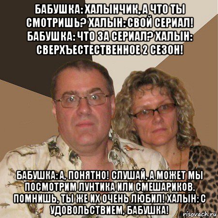 бабушка: халынчик, а что ты смотришь? халын: свой сериал! бабушка: что за сериал? халын: сверхъестественное 2 сезон! бабушка: а, понятно! слушай, а может мы посмотрим лунтика или смешариков. помнишь, ты же их очень любил! халын: с удовольствием, бабушка!, Мем  Злые родители