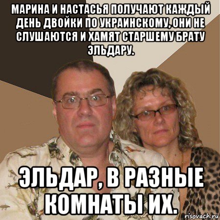 марина и настасья получают каждый день двойки по украинскому, они не слушаются и хамят старшему брату эльдару. эльдар, в разные комнаты их., Мем  Злые родители