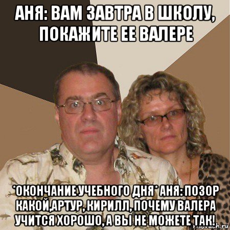 аня: вам завтра в школу, покажите ее валере *окончание учебного дня* аня: позор какой,артур, кирилл, почему валера учится хорошо, а вы не можете так!, Мем  Злые родители