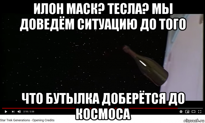 илон маск? тесла? мы доведём ситуацию до того что бутылка доберётся до космоса