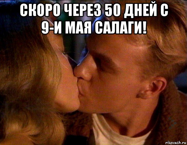 скоро через 50 дней с 9-и мая салаги! 