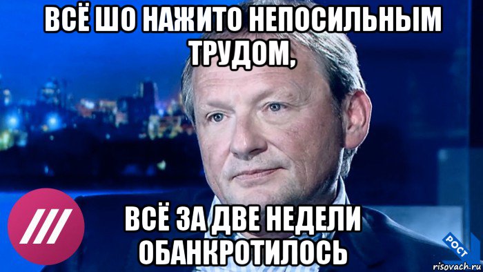 всё шо нажито непосильным трудом, всё за две недели обанкротилось