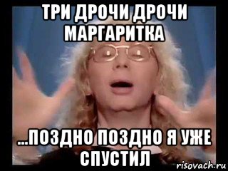три дрочи дрочи маргаритка ...поздно поздно я уже спустил